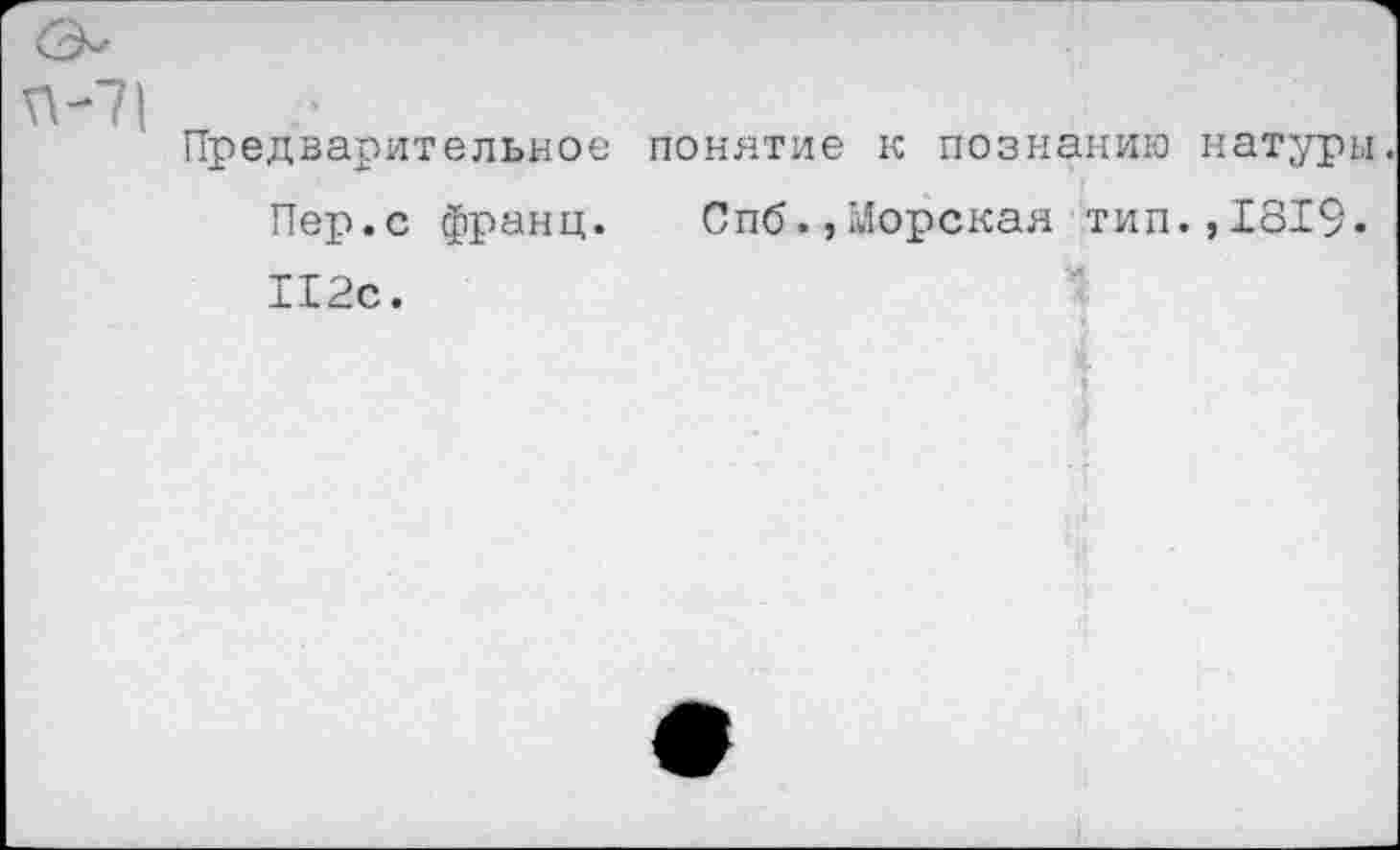 ﻿Предварительное понятие к познанию натуры.
Пер.с франц. Спб.,Морская тип.,1819. 112с.